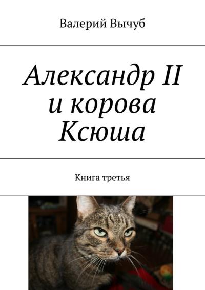 Книга Александр II и корова Ксюша. Книга третья (Валерий Вычуб)